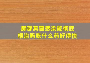 肺部真菌感染能彻底根治吗吃什么药好得快