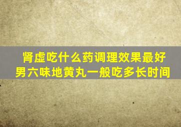 肾虚吃什么药调理效果最好男六味地黄丸一般吃多长时间