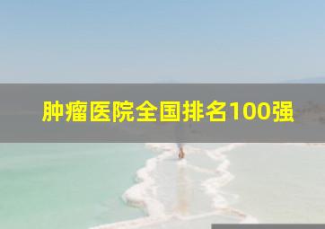 肿瘤医院全国排名100强