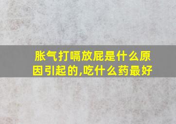 胀气打嗝放屁是什么原因引起的,吃什么药最好