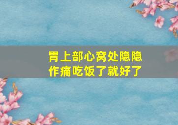 胃上部心窝处隐隐作痛吃饭了就好了