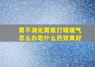 胃不消化胃胀打嗝嗳气怎么办吃什么药效果好