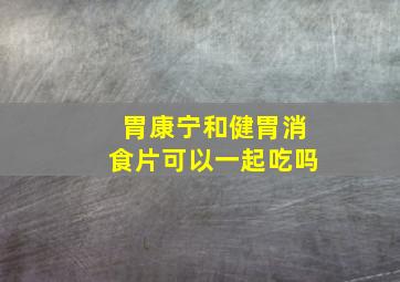 胃康宁和健胃消食片可以一起吃吗