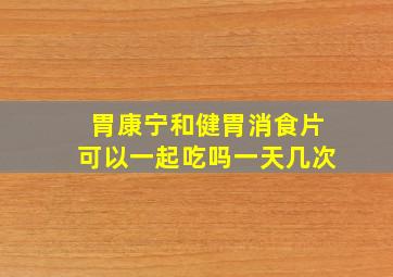 胃康宁和健胃消食片可以一起吃吗一天几次