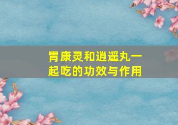 胃康灵和逍遥丸一起吃的功效与作用