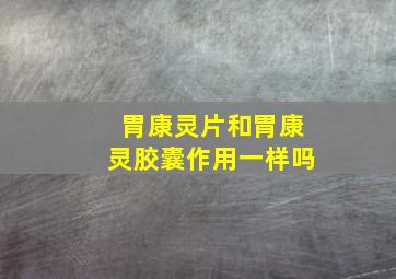 胃康灵片和胃康灵胶囊作用一样吗