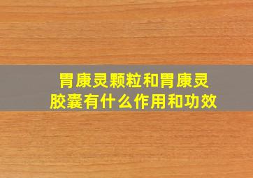 胃康灵颗粒和胃康灵胶囊有什么作用和功效