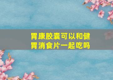 胃康胶囊可以和健胃消食片一起吃吗