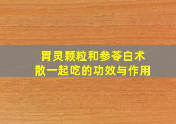 胃灵颗粒和参苓白术散一起吃的功效与作用