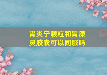 胃炎宁颗粒和胃康灵胶囊可以同服吗