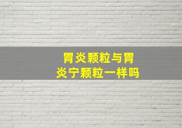 胃炎颗粒与胃炎宁颗粒一样吗