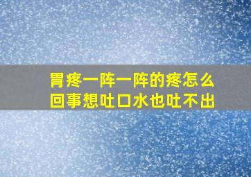 胃疼一阵一阵的疼怎么回事想吐口水也吐不出