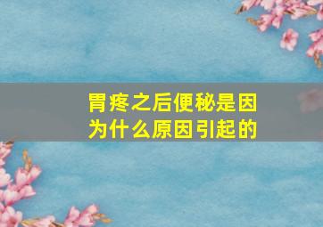 胃疼之后便秘是因为什么原因引起的