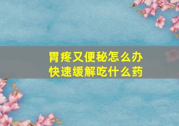 胃疼又便秘怎么办快速缓解吃什么药