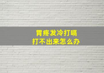 胃疼发冷打嗝打不出来怎么办