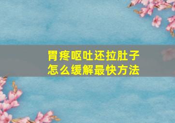 胃疼呕吐还拉肚子怎么缓解最快方法