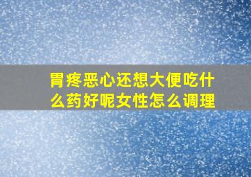 胃疼恶心还想大便吃什么药好呢女性怎么调理