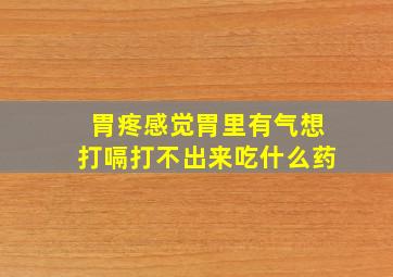 胃疼感觉胃里有气想打嗝打不出来吃什么药