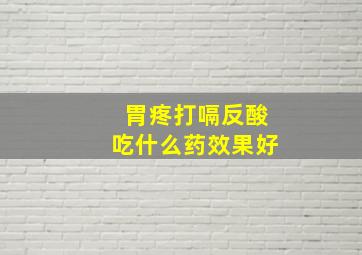 胃疼打嗝反酸吃什么药效果好