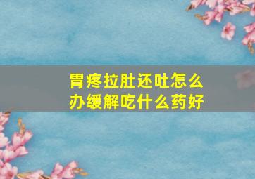 胃疼拉肚还吐怎么办缓解吃什么药好