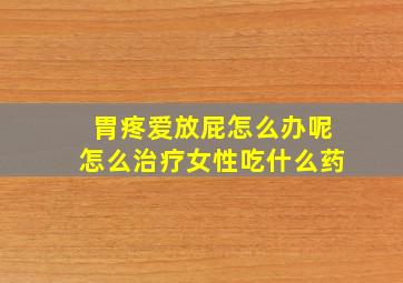 胃疼爱放屁怎么办呢怎么治疗女性吃什么药