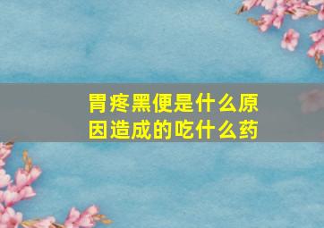 胃疼黑便是什么原因造成的吃什么药