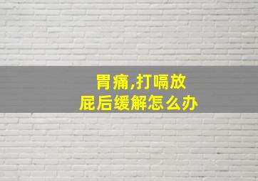 胃痛,打嗝放屁后缓解怎么办