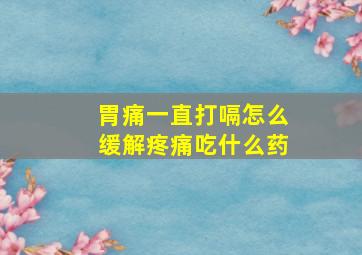 胃痛一直打嗝怎么缓解疼痛吃什么药