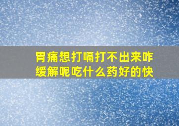 胃痛想打嗝打不出来咋缓解呢吃什么药好的快