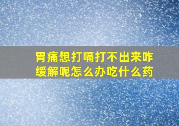 胃痛想打嗝打不出来咋缓解呢怎么办吃什么药