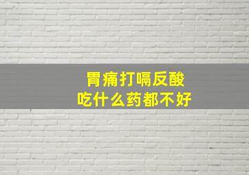 胃痛打嗝反酸吃什么药都不好