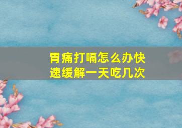 胃痛打嗝怎么办快速缓解一天吃几次