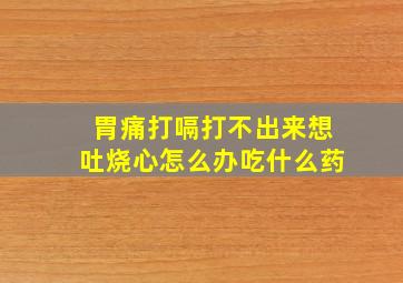 胃痛打嗝打不出来想吐烧心怎么办吃什么药