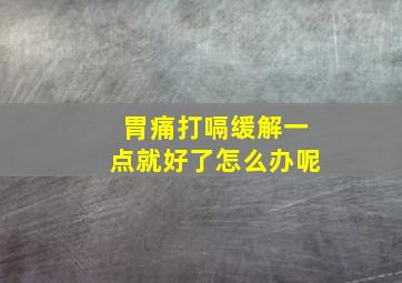 胃痛打嗝缓解一点就好了怎么办呢