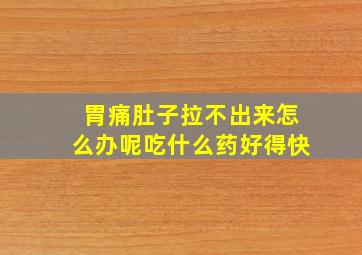 胃痛肚子拉不出来怎么办呢吃什么药好得快