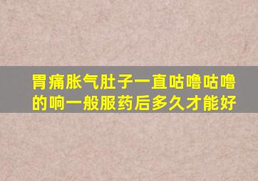 胃痛胀气肚子一直咕噜咕噜的响一般服药后多久才能好