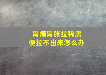 胃痛胃胀拉稀黑便拉不出来怎么办