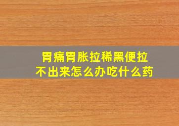 胃痛胃胀拉稀黑便拉不出来怎么办吃什么药