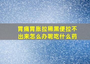 胃痛胃胀拉稀黑便拉不出来怎么办呢吃什么药