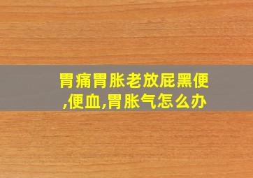 胃痛胃胀老放屁黑便,便血,胃胀气怎么办