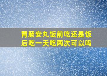 胃肠安丸饭前吃还是饭后吃一天吃两次可以吗