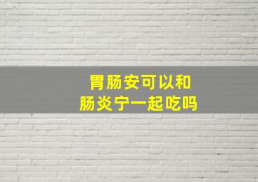 胃肠安可以和肠炎宁一起吃吗