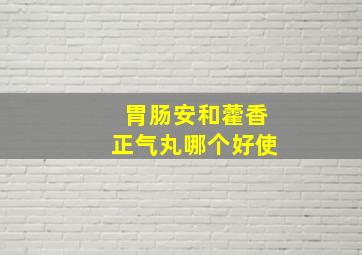 胃肠安和藿香正气丸哪个好使