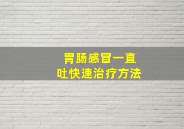 胃肠感冒一直吐快速治疗方法