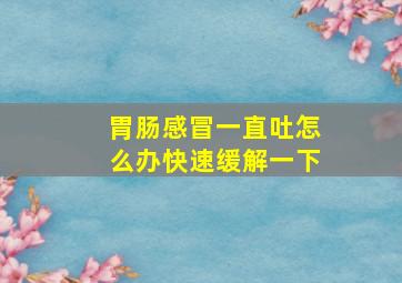 胃肠感冒一直吐怎么办快速缓解一下