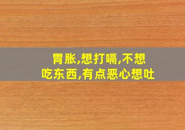 胃胀,想打嗝,不想吃东西,有点恶心想吐