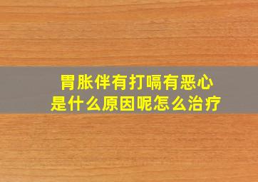 胃胀伴有打嗝有恶心是什么原因呢怎么治疗