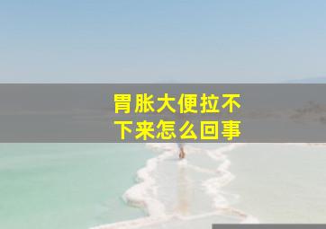 胃胀大便拉不下来怎么回事