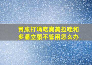 胃胀打嗝吃奥美拉唑和多潘立酮不管用怎么办