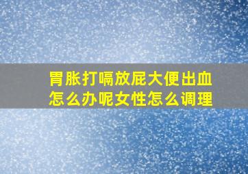 胃胀打嗝放屁大便出血怎么办呢女性怎么调理